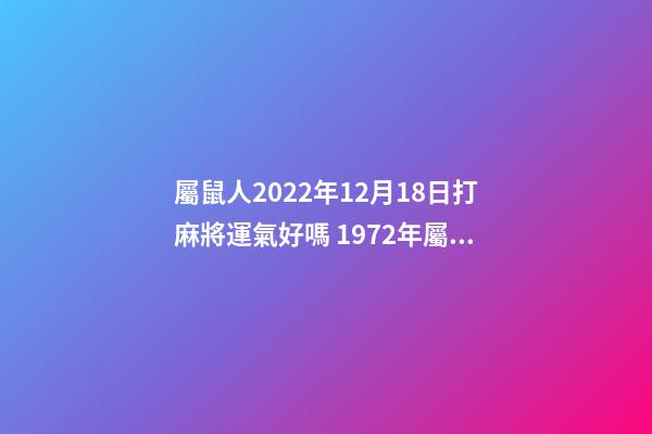 屬鼠人2022年12月18日打麻將運氣好嗎 1972年屬鼠女未來6年運勢-第1張-觀點-玄機派